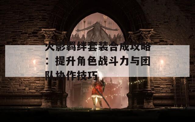 火影羁绊套装合成攻略：提升角色战斗力与团队协作技巧