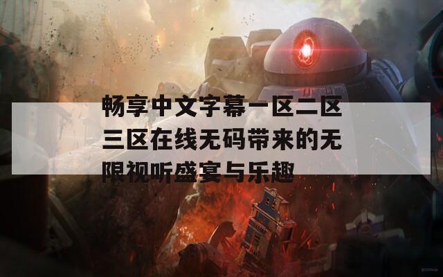 畅享中文字幕一区二区三区在线无码带来的无限视听盛宴与乐趣