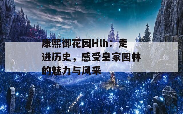 康熙御花园Hlh：走进历史，感受皇家园林的魅力与风采