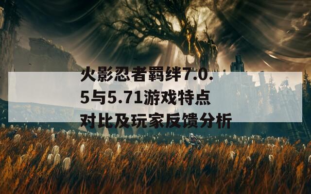 火影忍者羁绊7.0.5与5.71游戏特点对比及玩家反馈分析