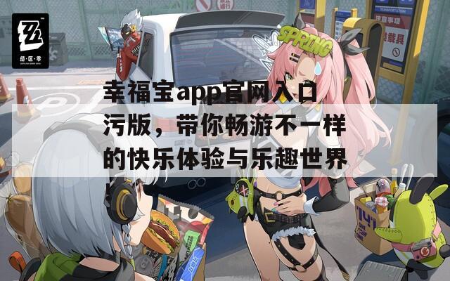 幸福宝app官网入口污版，带你畅游不一样的快乐体验与乐趣世界！