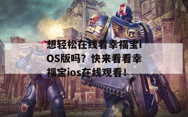 想轻松在线看幸福宝iOS版吗？快来看看幸福宝ios在线观看！