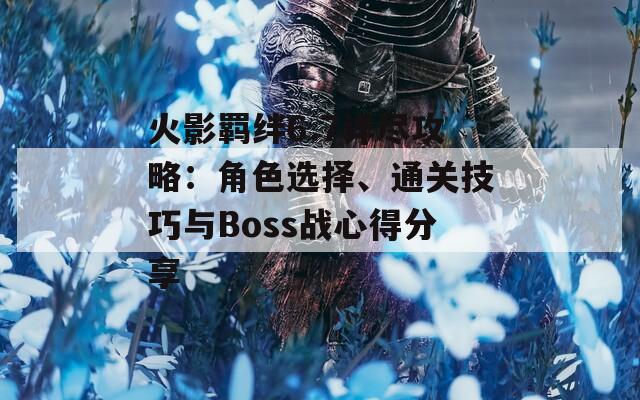 火影羁绊6.7详尽攻略：角色选择、通关技巧与Boss战心得分享