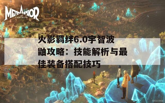 火影羁绊6.0宇智波鼬攻略：技能解析与最佳装备搭配技巧