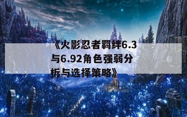 《火影忍者羁绊6.3与6.92角色强弱分析与选择策略》