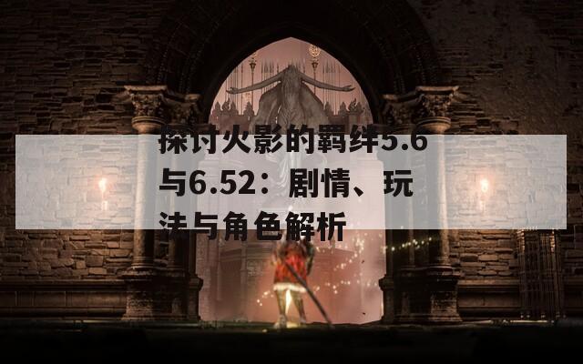 探讨火影的羁绊5.6与6.52：剧情、玩法与角色解析