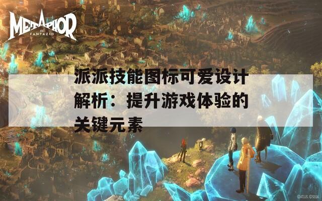 派派技能图标可爱设计解析：提升游戏体验的关键元素