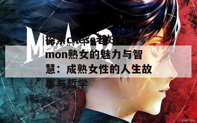 探索chese老妇与mon熟女的魅力与智慧：成熟女性的人生故事与哲学