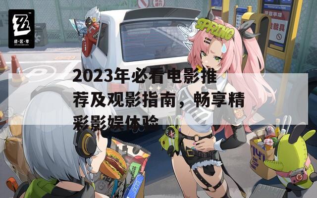 2023年必看电影推荐及观影指南，畅享精彩影娱体验