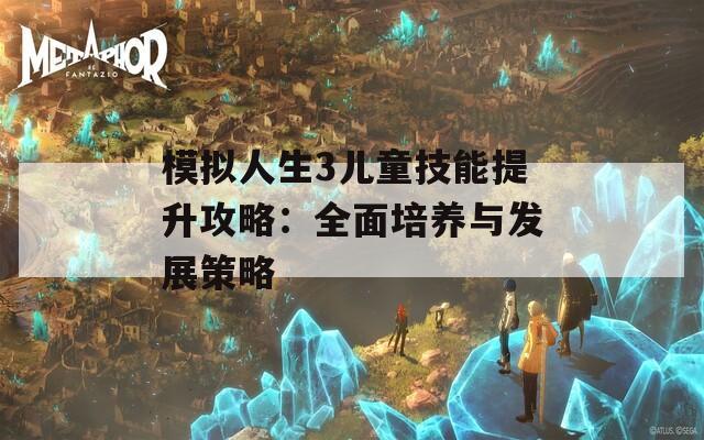 模拟人生3儿童技能提升攻略：全面培养与发展策略