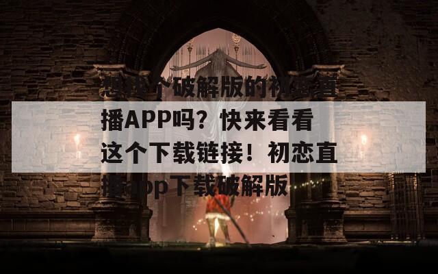 想找个破解版的初恋直播APP吗？快来看看这个下载链接！初恋直播app下载破解版