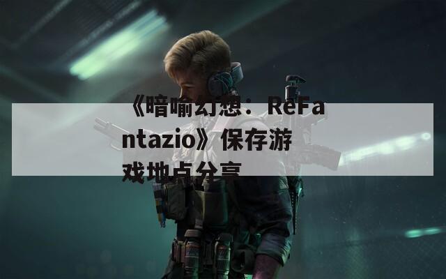 《暗喻幻想：ReFantazio》保存游戏地点分享