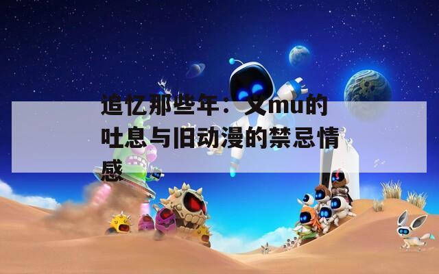 追忆那些年：义mu的吐息与旧动漫的禁忌情感