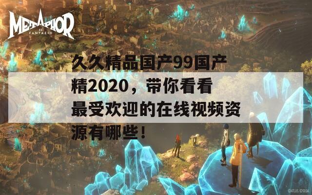 久久精品国产99国产精2020，带你看看最受欢迎的在线视频资源有哪些！