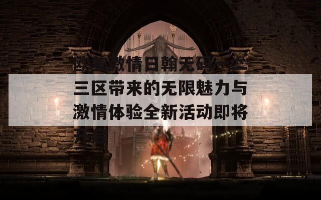 欧美激情日翰无码一二三区带来的无限魅力与激情体验全新活动即将开启