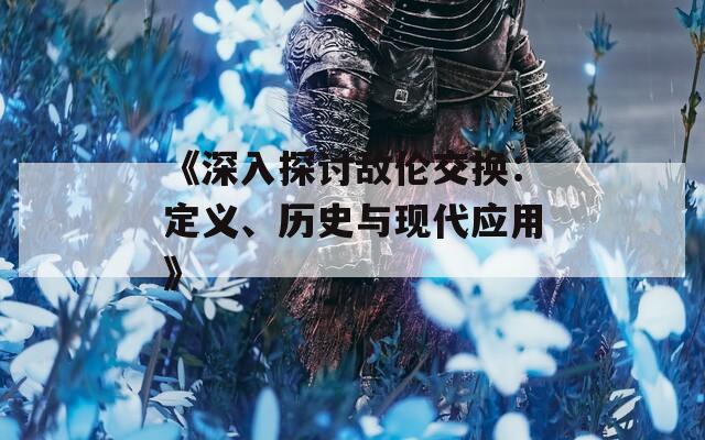 《深入探讨敌伦交换：定义、历史与现代应用》