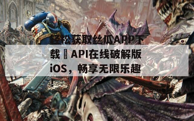 轻松获取丝瓜APP下载汅API在线破解版iOS，畅享无限乐趣！