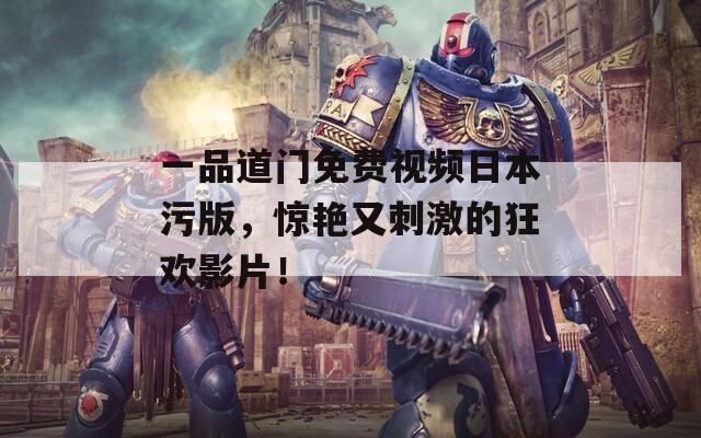 一品道门免费视频日本污版，惊艳又刺激的狂欢影片！