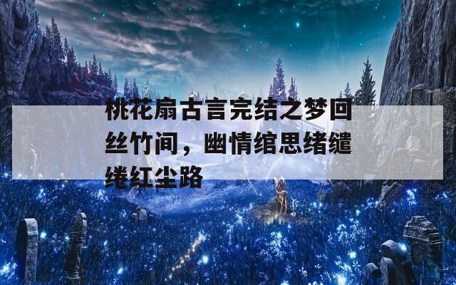 桃花扇古言完结之梦回丝竹间，幽情绾思绪缱绻红尘路