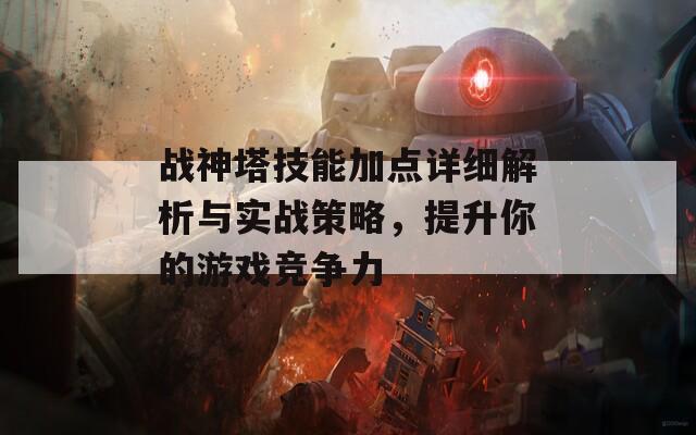 战神塔技能加点详细解析与实战策略，提升你的游戏竞争力