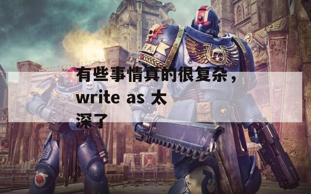 有些事情真的很复杂，write as 太深了