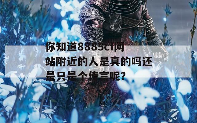 你知道8885cf网站附近的人是真的吗还是只是个传言呢？