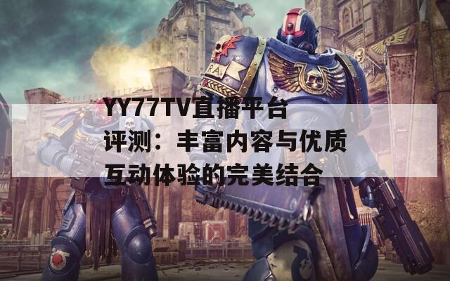 YY77TV直播平台评测：丰富内容与优质互动体验的完美结合