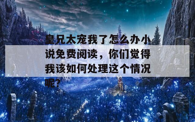 皇兄太宠我了怎么办小说免费阅读，你们觉得我该如何处理这个情况呢？