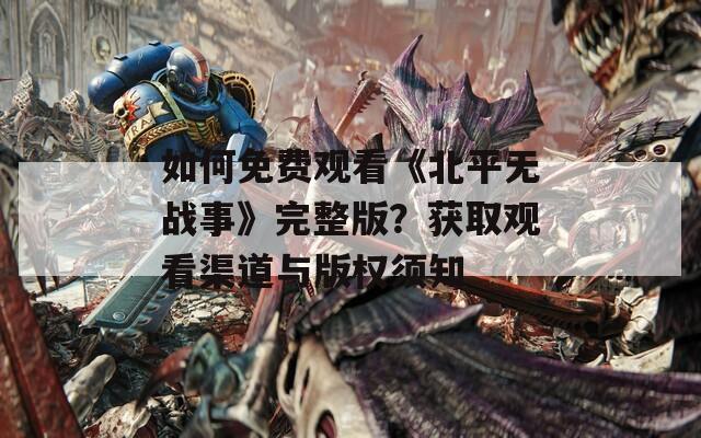 如何免费观看《北平无战事》完整版？获取观看渠道与版权须知