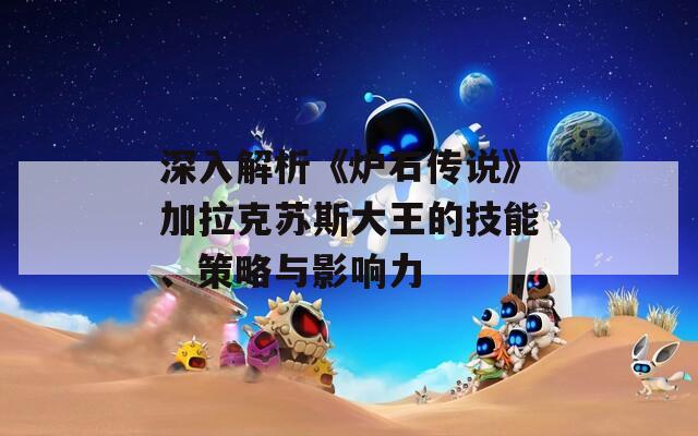 深入解析《炉石传说》加拉克苏斯大王的技能、策略与影响力