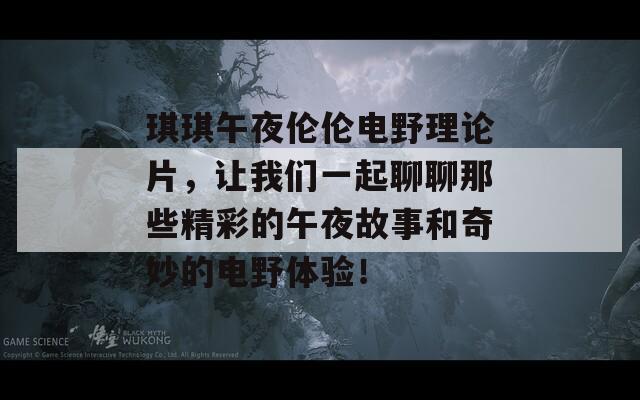 琪琪午夜伦伦电野理论片，让我们一起聊聊那些精彩的午夜故事和奇妙的电野体验！