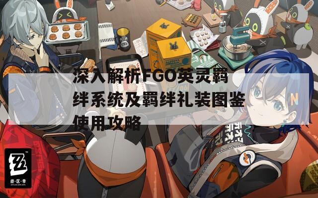 深入解析FGO英灵羁绊系统及羁绊礼装图鉴使用攻略