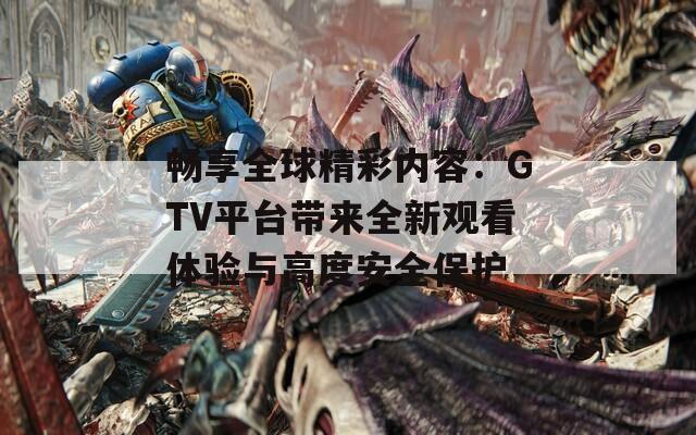 畅享全球精彩内容：GTV平台带来全新观看体验与高度安全保护