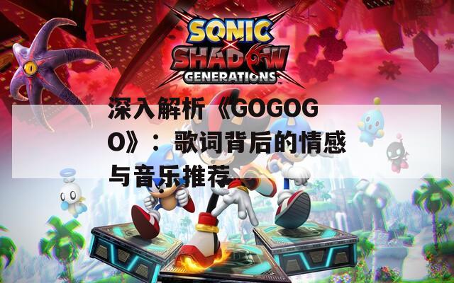 深入解析《GOGOGO》：歌词背后的情感与音乐推荐