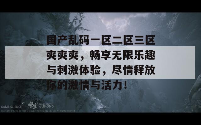 国产乱码一区二区三区爽爽爽，畅享无限乐趣与刺激体验，尽情释放你的激情与活力！