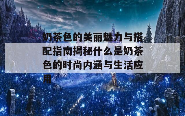 奶茶色的美丽魅力与搭配指南揭秘什么是奶茶色的时尚内涵与生活应用