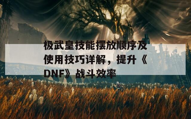 极武皇技能摆放顺序及使用技巧详解，提升《DNF》战斗效率