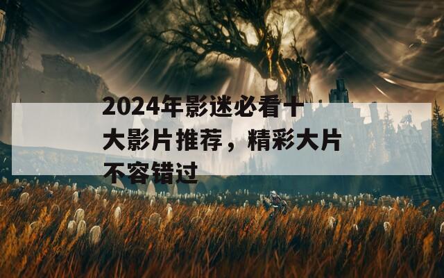 2024年影迷必看十大影片推荐，精彩大片不容错过