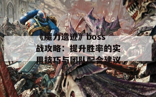 《魔力遗迹》boss战攻略：提升胜率的实用技巧与团队配合建议