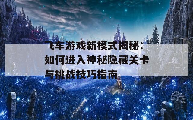 飞车游戏新模式揭秘：如何进入神秘隐藏关卡与挑战技巧指南