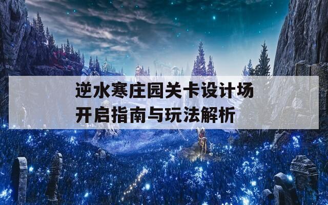 逆水寒庄园关卡设计场开启指南与玩法解析