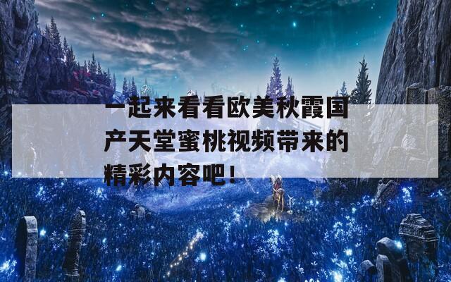 一起来看看欧美秋霞国产天堂蜜桃视频带来的精彩内容吧！