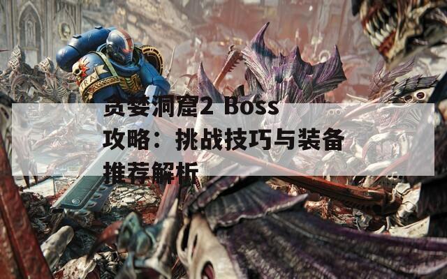 贪婪洞窟2 Boss攻略：挑战技巧与装备推荐解析