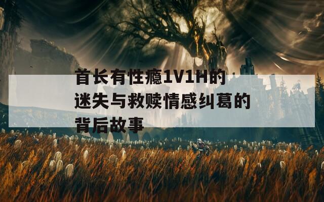 首长有性瘾1V1H的迷失与救赎情感纠葛的背后故事