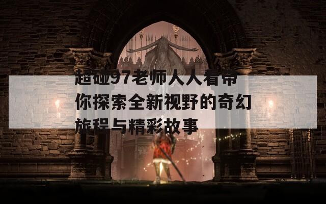 超碰97老师人人看带你探索全新视野的奇幻旅程与精彩故事