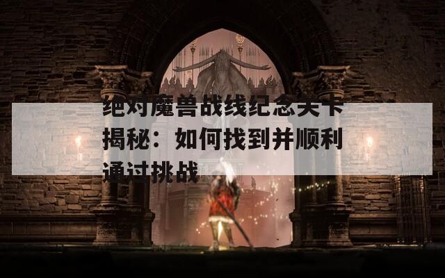 绝对魔兽战线纪念关卡揭秘：如何找到并顺利通过挑战