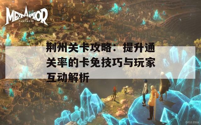 荆州关卡攻略：提升通关率的卡免技巧与玩家互动解析