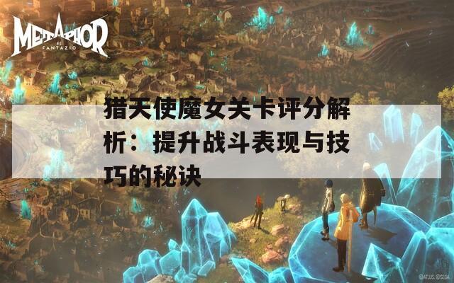 猎天使魔女关卡评分解析：提升战斗表现与技巧的秘诀